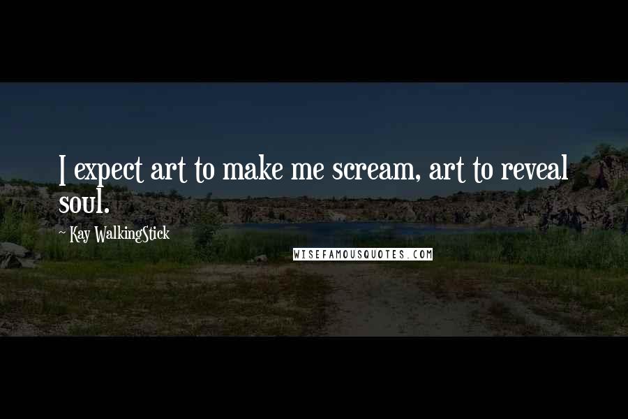 Kay WalkingStick Quotes: I expect art to make me scream, art to reveal soul.