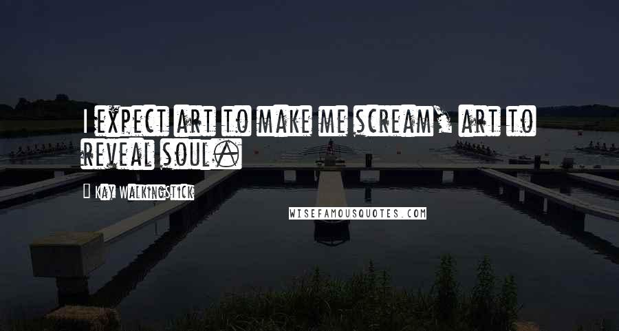 Kay WalkingStick Quotes: I expect art to make me scream, art to reveal soul.