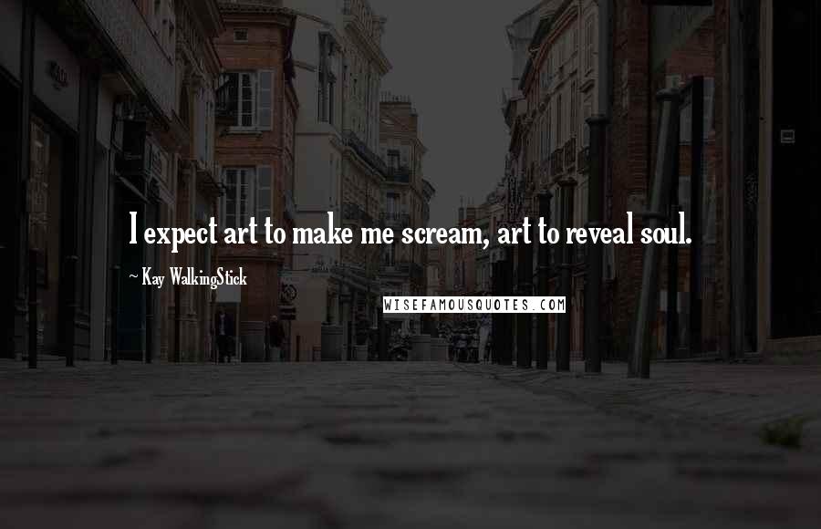 Kay WalkingStick Quotes: I expect art to make me scream, art to reveal soul.