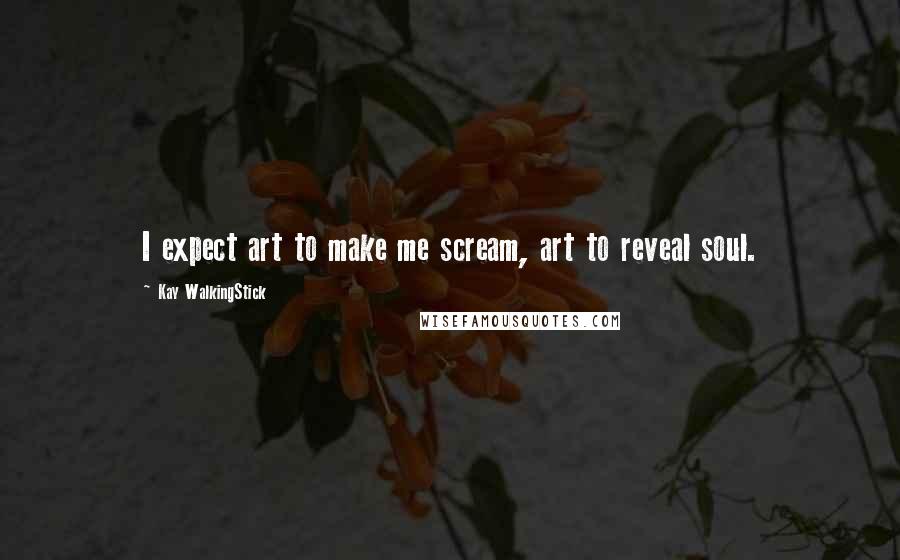 Kay WalkingStick Quotes: I expect art to make me scream, art to reveal soul.