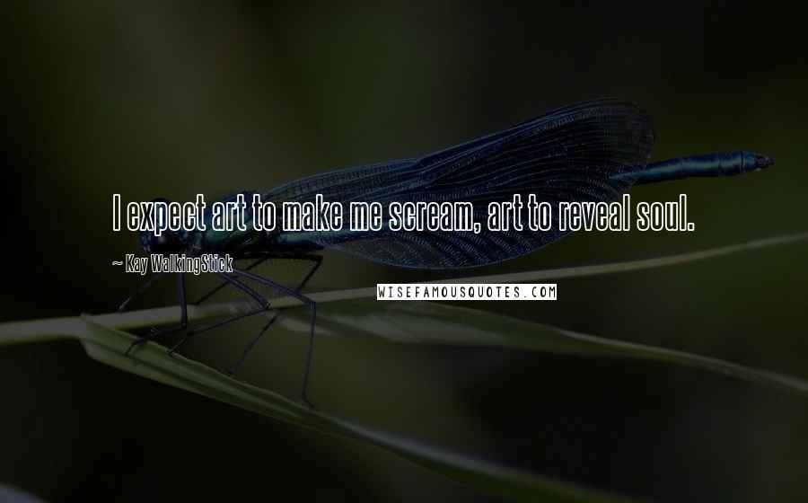 Kay WalkingStick Quotes: I expect art to make me scream, art to reveal soul.