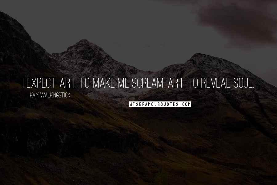 Kay WalkingStick Quotes: I expect art to make me scream, art to reveal soul.