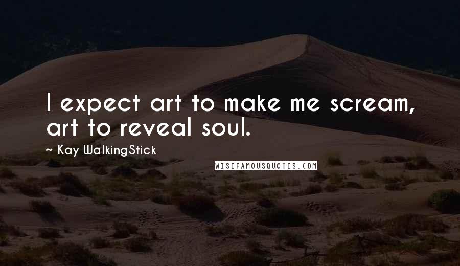 Kay WalkingStick Quotes: I expect art to make me scream, art to reveal soul.