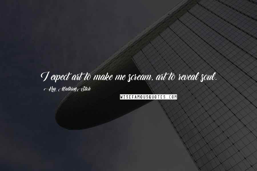 Kay WalkingStick Quotes: I expect art to make me scream, art to reveal soul.