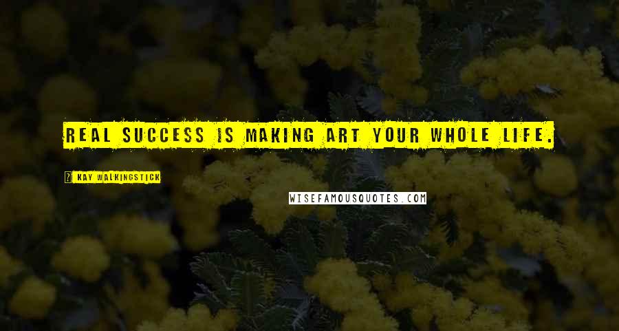 Kay WalkingStick Quotes: Real success is making art your whole life.