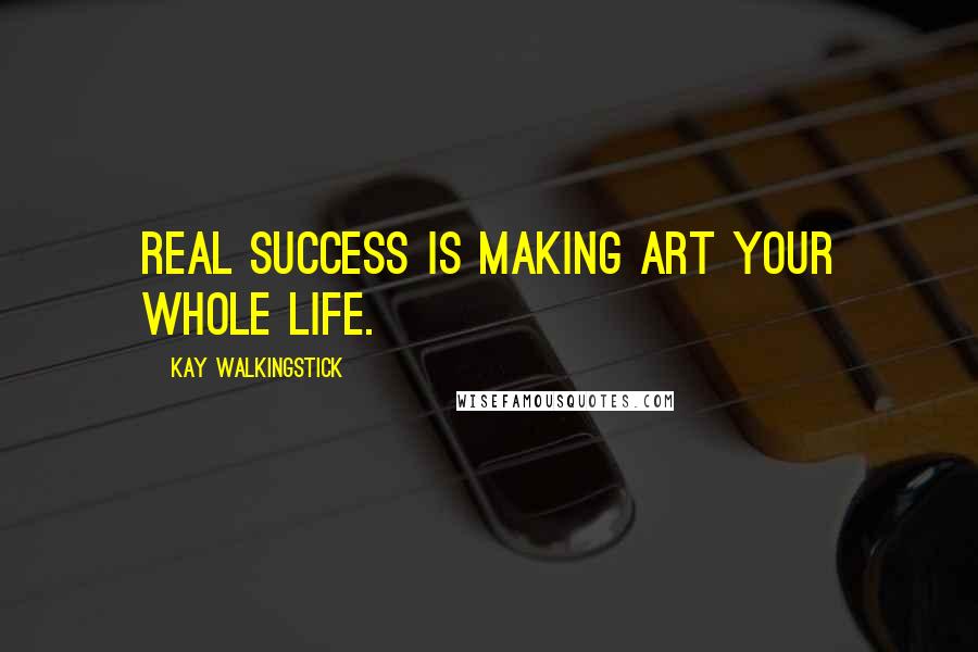 Kay WalkingStick Quotes: Real success is making art your whole life.