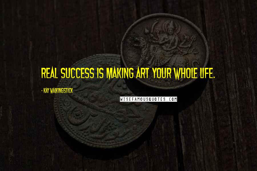 Kay WalkingStick Quotes: Real success is making art your whole life.