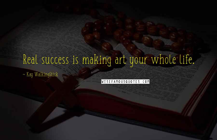 Kay WalkingStick Quotes: Real success is making art your whole life.