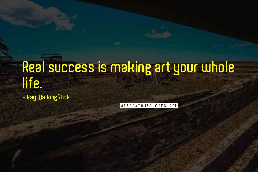 Kay WalkingStick Quotes: Real success is making art your whole life.