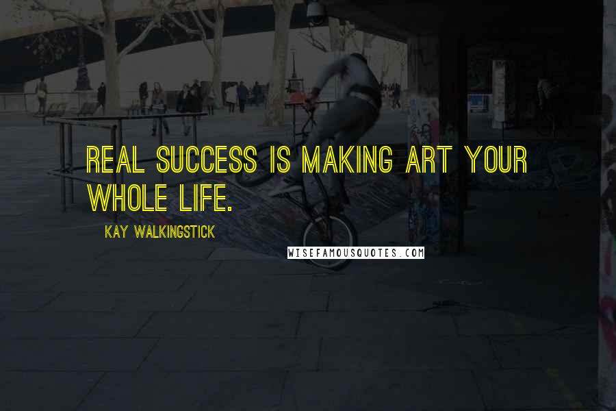 Kay WalkingStick Quotes: Real success is making art your whole life.