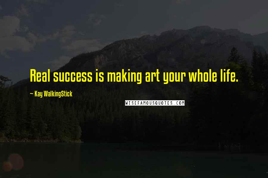 Kay WalkingStick Quotes: Real success is making art your whole life.