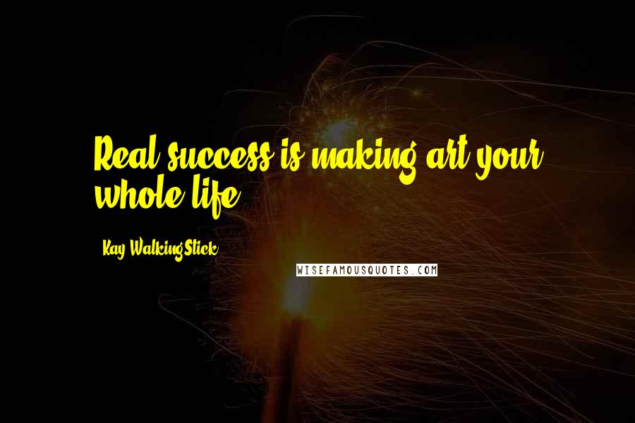 Kay WalkingStick Quotes: Real success is making art your whole life.