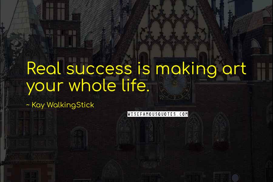 Kay WalkingStick Quotes: Real success is making art your whole life.