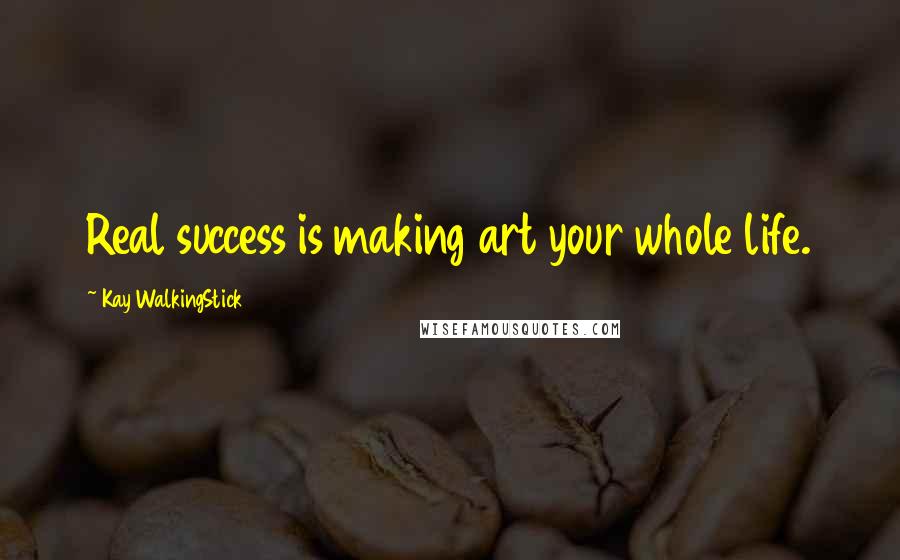 Kay WalkingStick Quotes: Real success is making art your whole life.