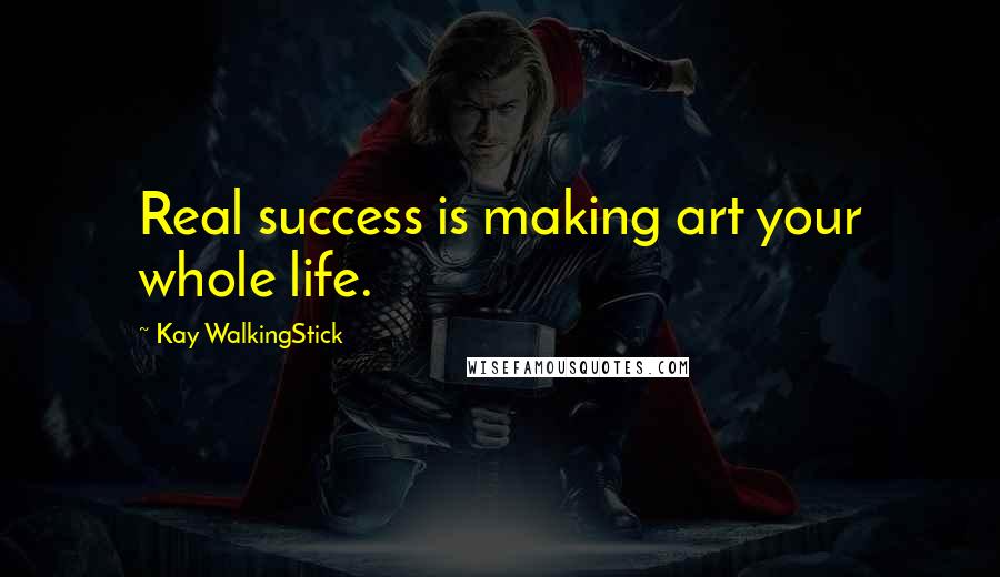 Kay WalkingStick Quotes: Real success is making art your whole life.