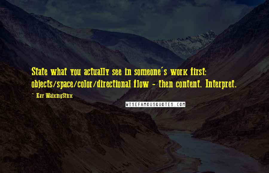 Kay WalkingStick Quotes: State what you actually see in someone's work first: objects/space/color/directional flow - then content. Interpret.