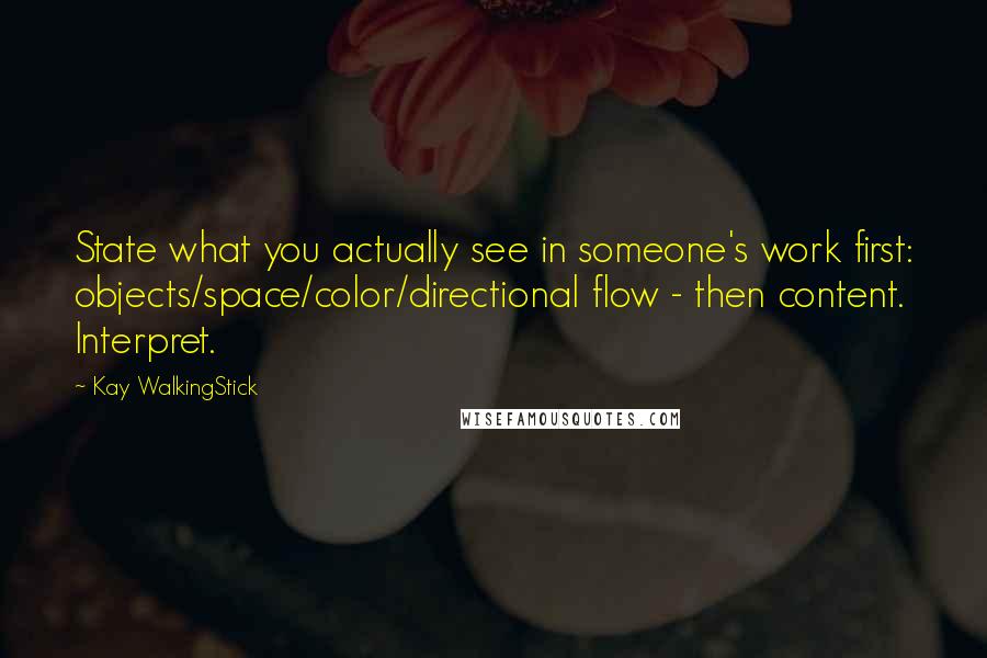 Kay WalkingStick Quotes: State what you actually see in someone's work first: objects/space/color/directional flow - then content. Interpret.