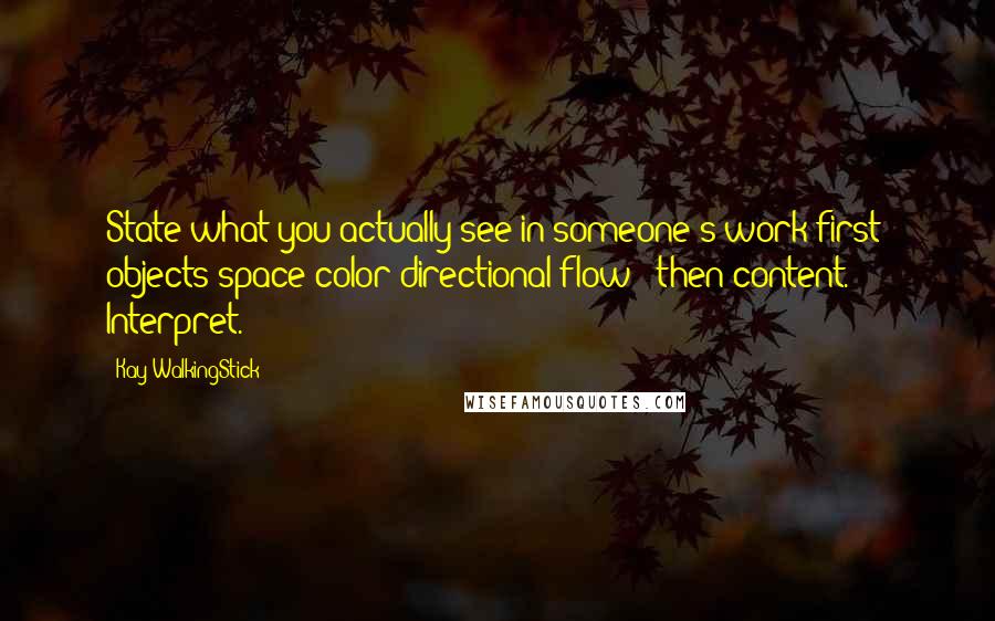 Kay WalkingStick Quotes: State what you actually see in someone's work first: objects/space/color/directional flow - then content. Interpret.