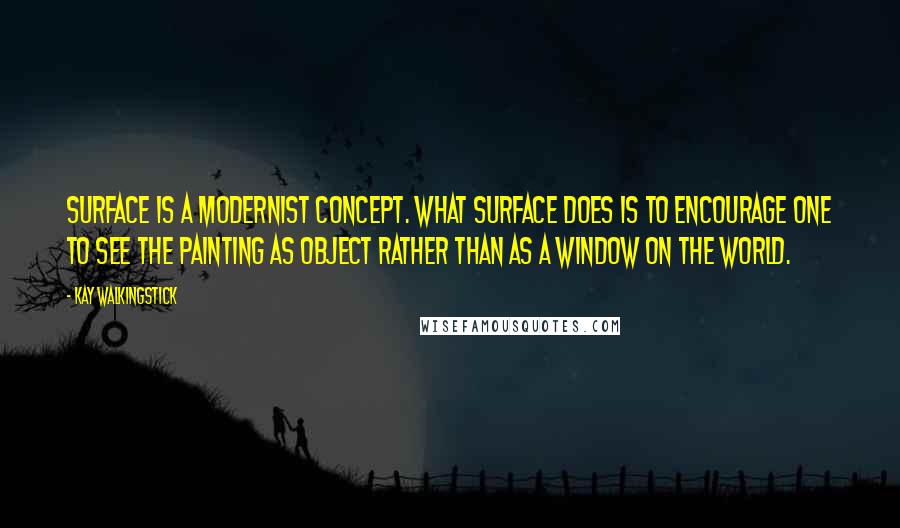 Kay WalkingStick Quotes: Surface is a modernist concept. What surface does is to encourage one to see the painting as object rather than as a window on the world.
