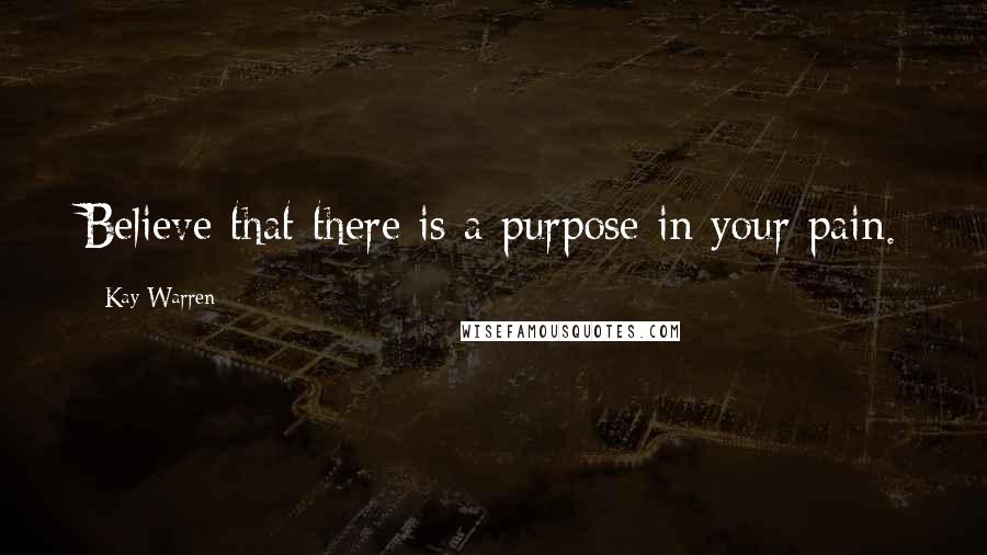 Kay Warren Quotes: Believe that there is a purpose in your pain.