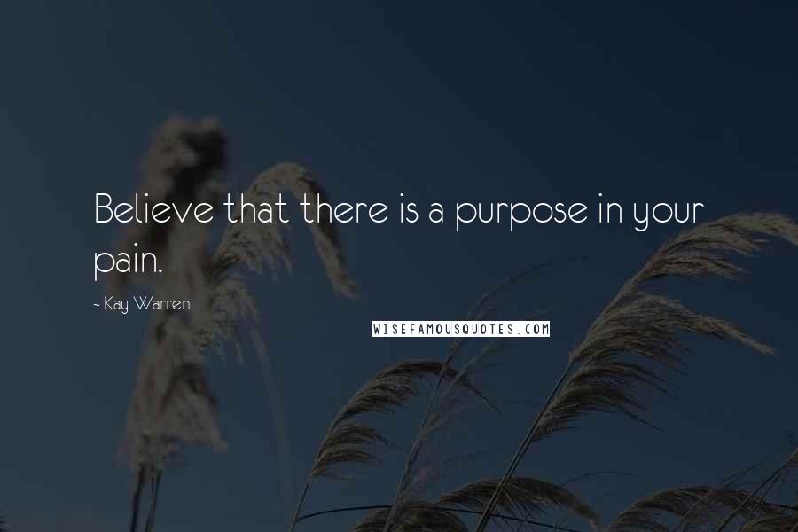 Kay Warren Quotes: Believe that there is a purpose in your pain.