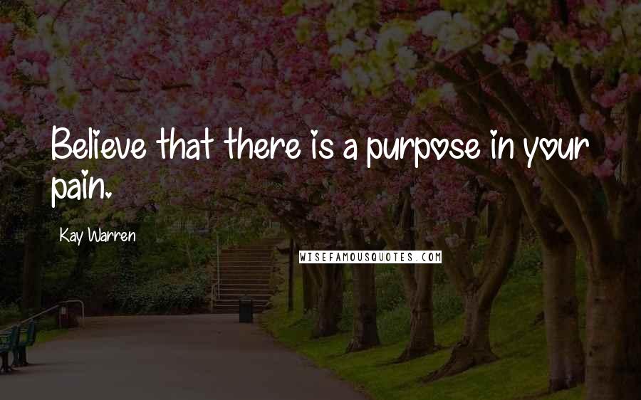 Kay Warren Quotes: Believe that there is a purpose in your pain.