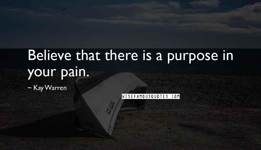 Kay Warren Quotes: Believe that there is a purpose in your pain.