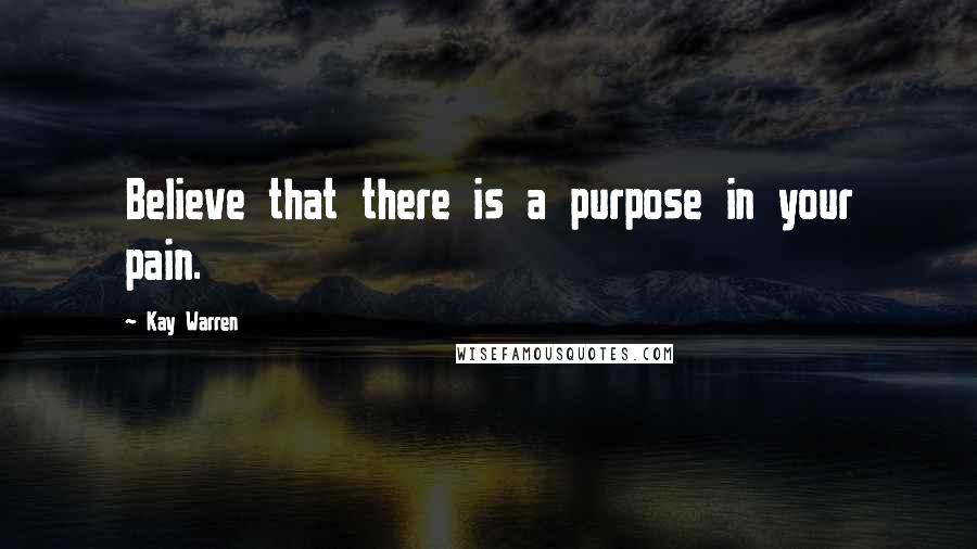 Kay Warren Quotes: Believe that there is a purpose in your pain.