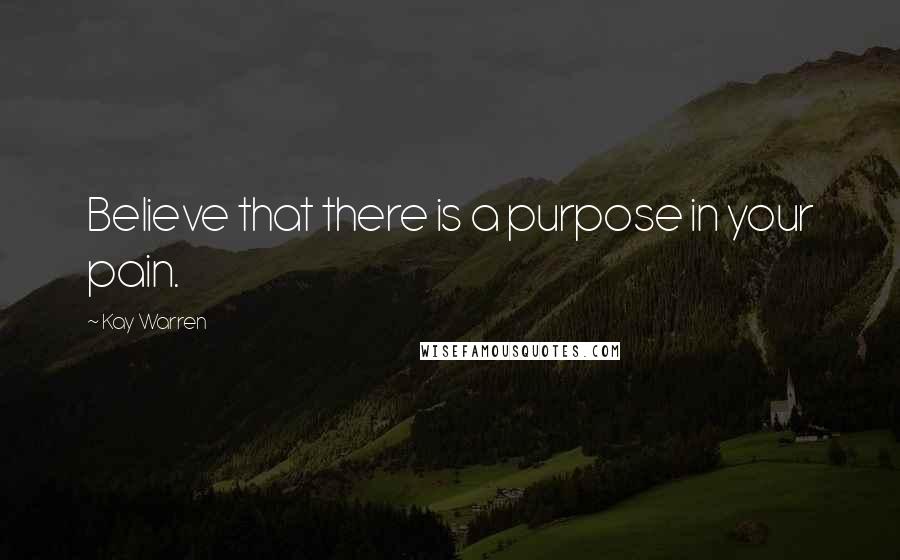 Kay Warren Quotes: Believe that there is a purpose in your pain.