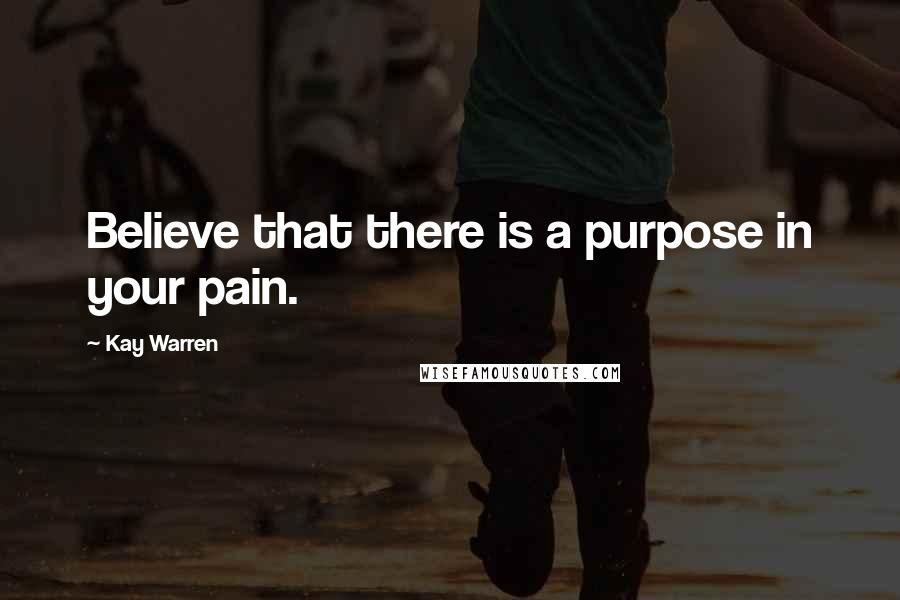 Kay Warren Quotes: Believe that there is a purpose in your pain.