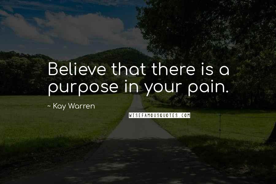 Kay Warren Quotes: Believe that there is a purpose in your pain.