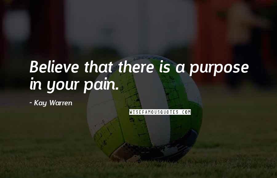 Kay Warren Quotes: Believe that there is a purpose in your pain.