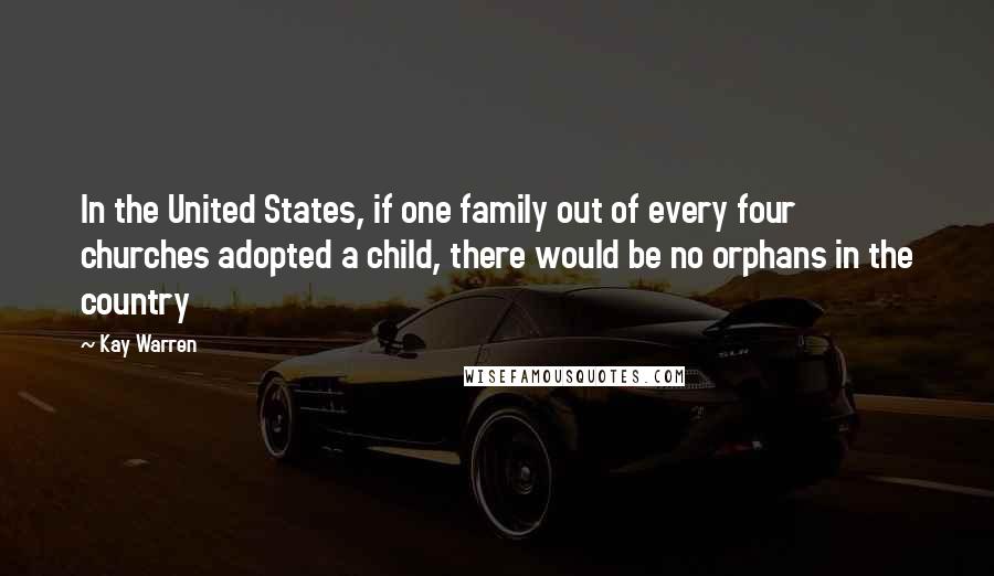 Kay Warren Quotes: In the United States, if one family out of every four churches adopted a child, there would be no orphans in the country