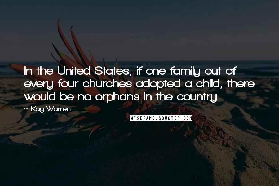 Kay Warren Quotes: In the United States, if one family out of every four churches adopted a child, there would be no orphans in the country