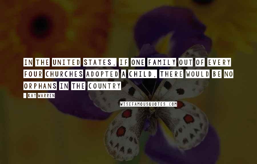 Kay Warren Quotes: In the United States, if one family out of every four churches adopted a child, there would be no orphans in the country