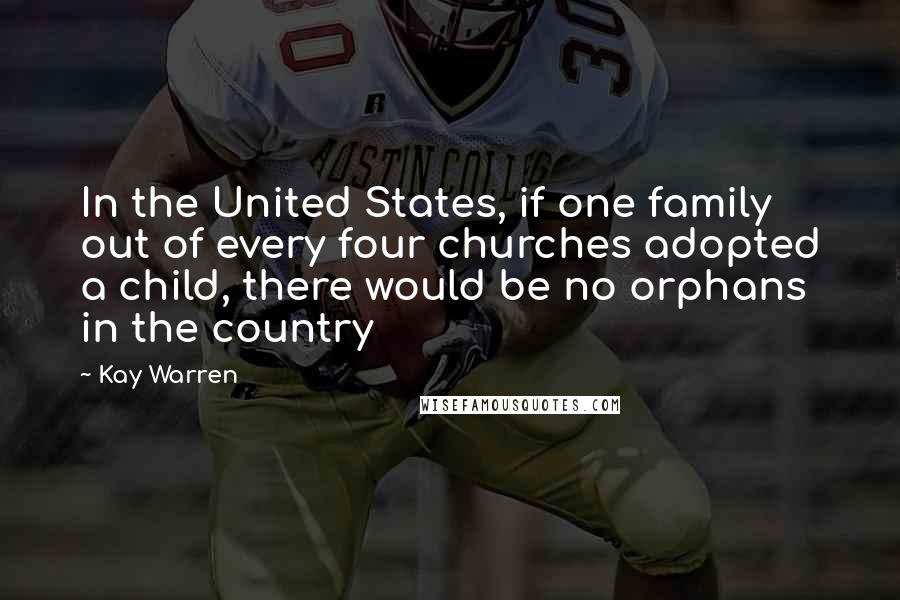 Kay Warren Quotes: In the United States, if one family out of every four churches adopted a child, there would be no orphans in the country
