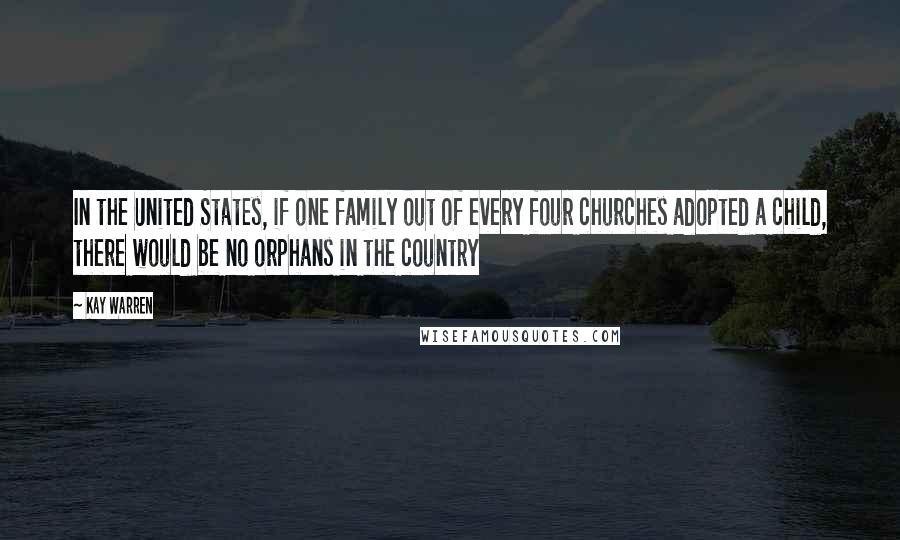 Kay Warren Quotes: In the United States, if one family out of every four churches adopted a child, there would be no orphans in the country