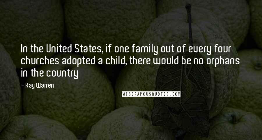 Kay Warren Quotes: In the United States, if one family out of every four churches adopted a child, there would be no orphans in the country