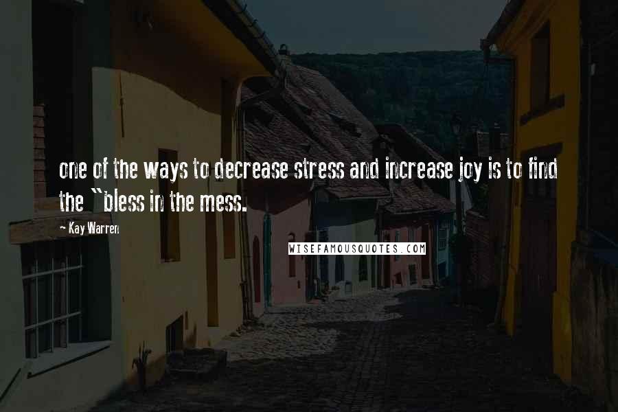 Kay Warren Quotes: one of the ways to decrease stress and increase joy is to find the "bless in the mess.