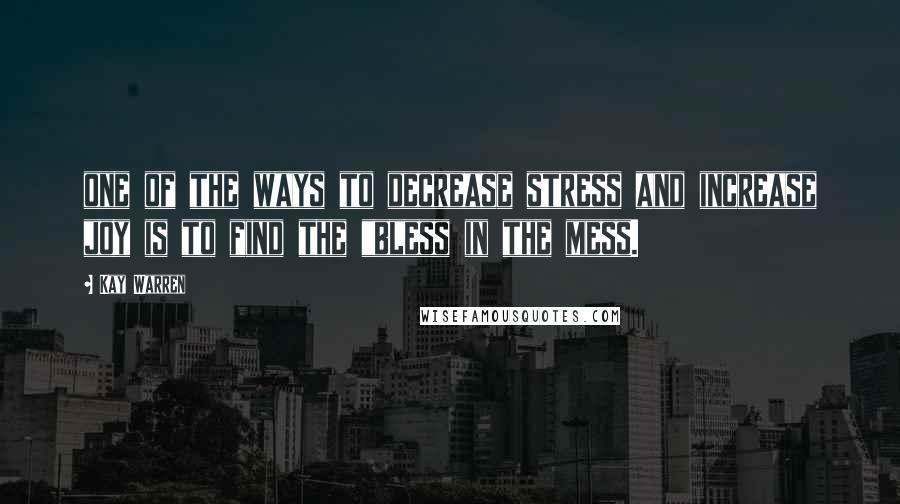 Kay Warren Quotes: one of the ways to decrease stress and increase joy is to find the "bless in the mess.