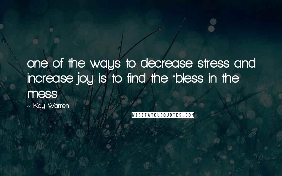 Kay Warren Quotes: one of the ways to decrease stress and increase joy is to find the "bless in the mess.