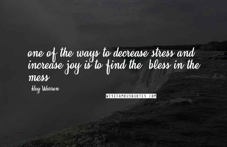 Kay Warren Quotes: one of the ways to decrease stress and increase joy is to find the "bless in the mess.