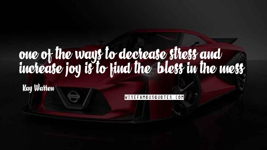 Kay Warren Quotes: one of the ways to decrease stress and increase joy is to find the "bless in the mess.