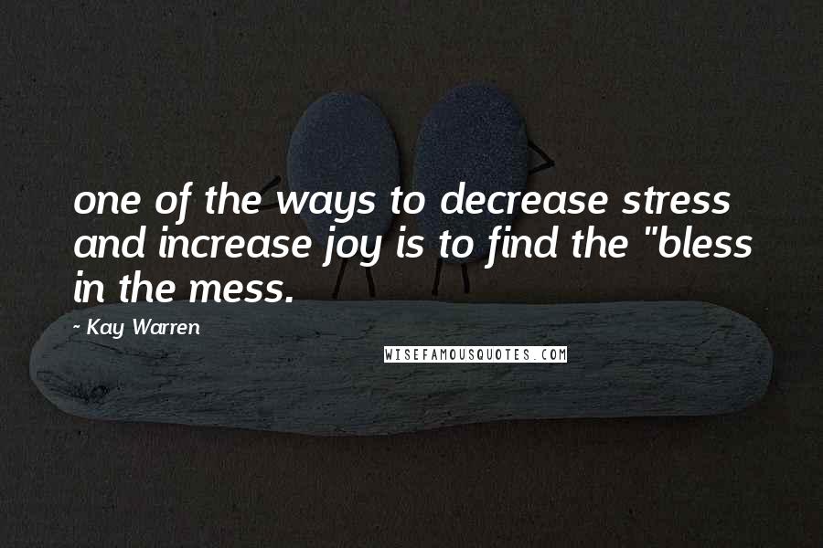 Kay Warren Quotes: one of the ways to decrease stress and increase joy is to find the "bless in the mess.