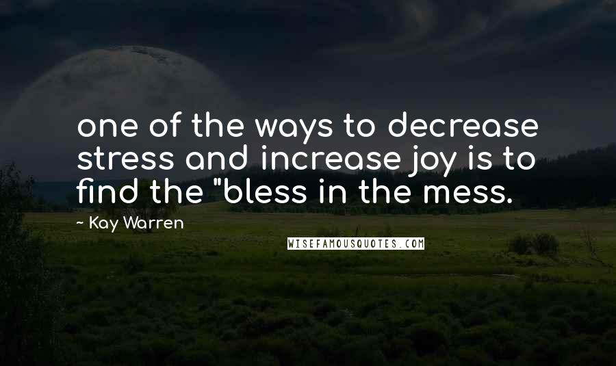 Kay Warren Quotes: one of the ways to decrease stress and increase joy is to find the "bless in the mess.