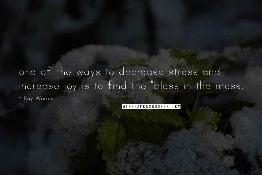 Kay Warren Quotes: one of the ways to decrease stress and increase joy is to find the "bless in the mess.