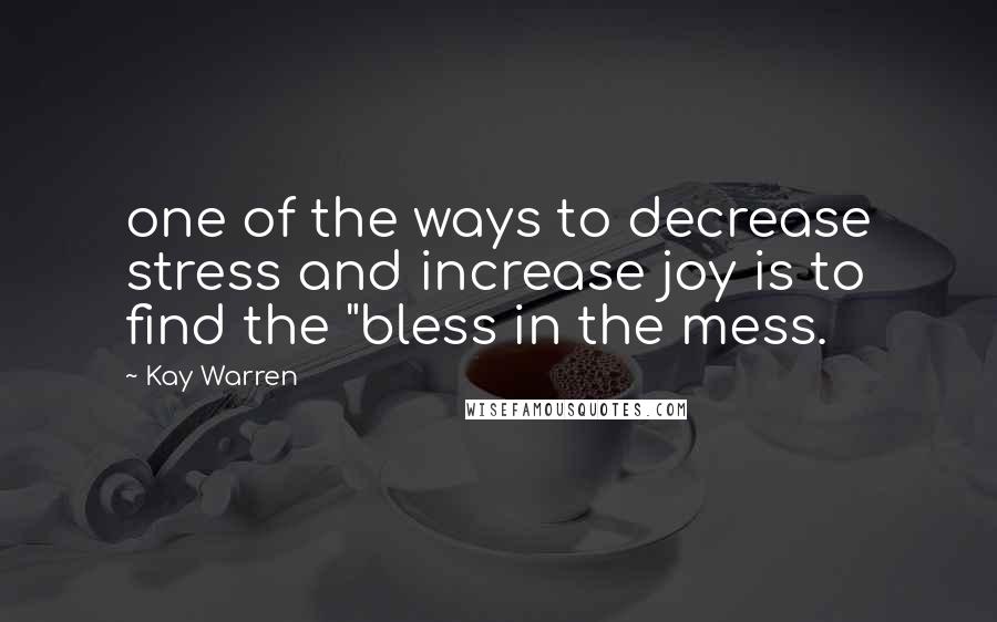 Kay Warren Quotes: one of the ways to decrease stress and increase joy is to find the "bless in the mess.