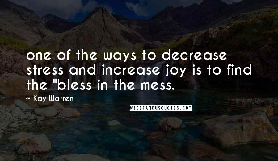 Kay Warren Quotes: one of the ways to decrease stress and increase joy is to find the "bless in the mess.