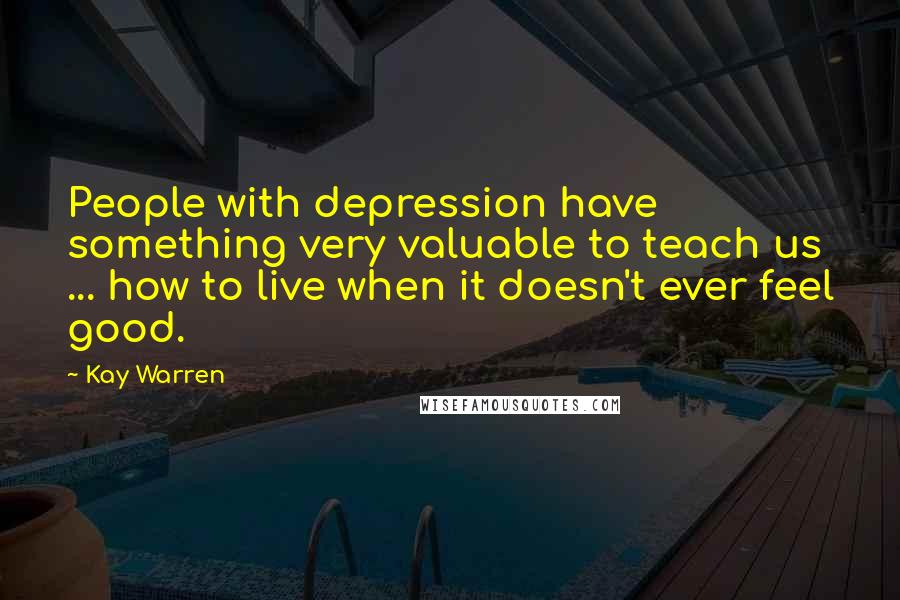 Kay Warren Quotes: People with depression have something very valuable to teach us ... how to live when it doesn't ever feel good.