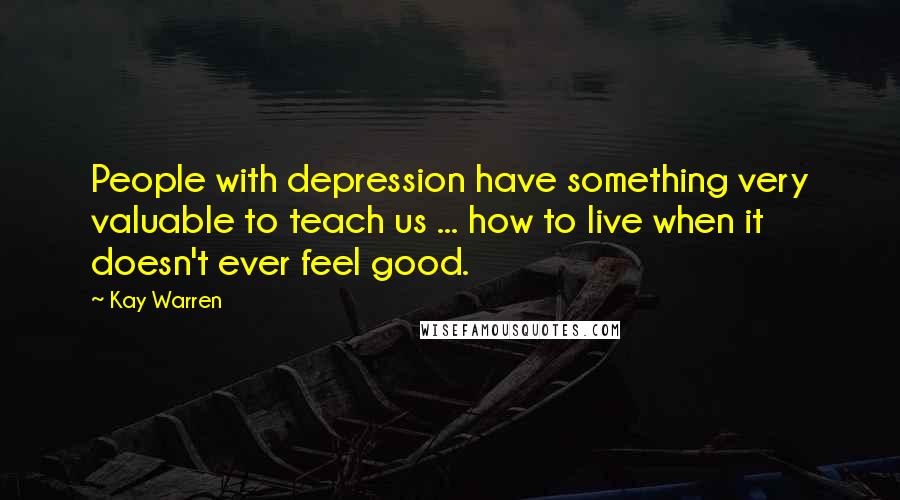 Kay Warren Quotes: People with depression have something very valuable to teach us ... how to live when it doesn't ever feel good.